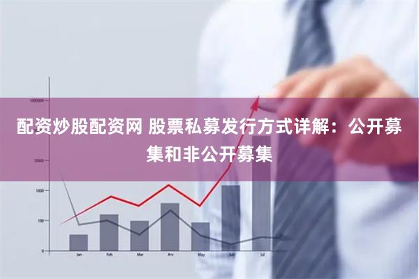 配资炒股配资网 股票私募发行方式详解：公开募集和非公开募集