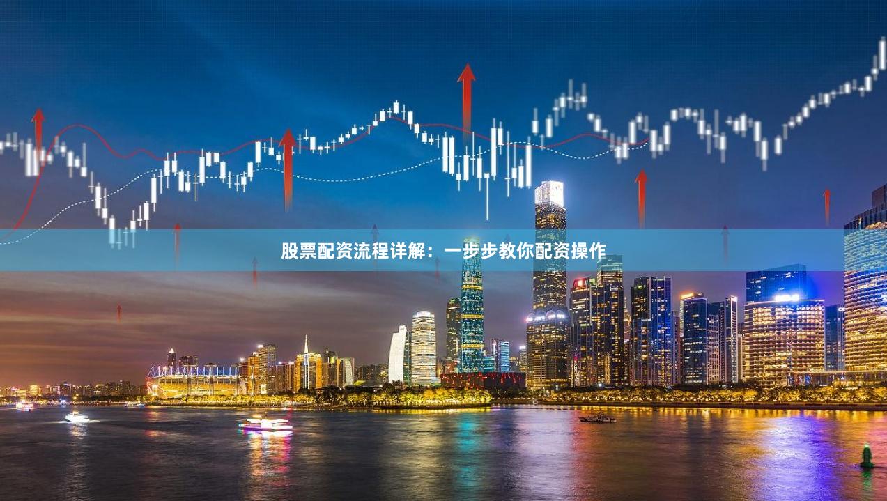 股票配资流程详解：一步步教你配资操作