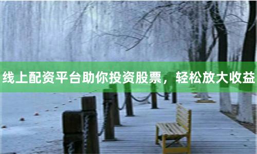 线上配资平台助你投资股票，轻松放大收益