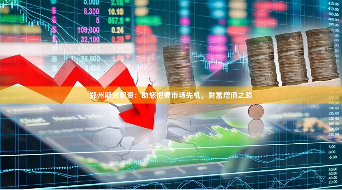 郑州期货配资：助您把握市场先机，财富增值之路