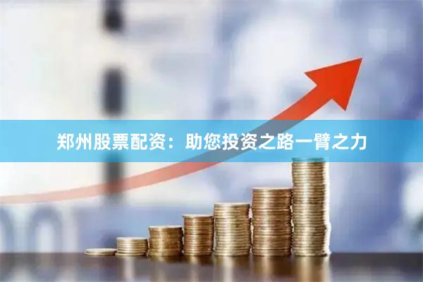 郑州股票配资：助您投资之路一臂之力