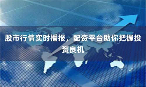 股市行情实时播报，配资平台助你把握投资良机
