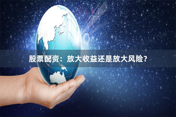 股票配资：放大收益还是放大风险？