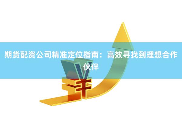 期货配资公司精准定位指南：高效寻找到理想合作伙伴