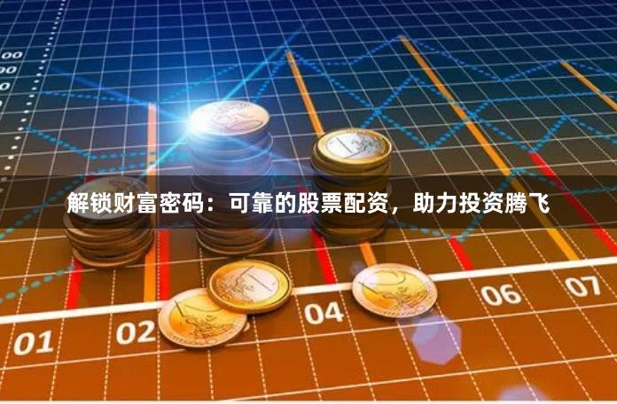解锁财富密码：可靠的股票配资，助力投资腾飞