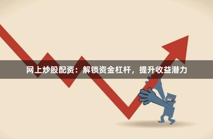 网上炒股配资：解锁资金杠杆，提升收益潜力