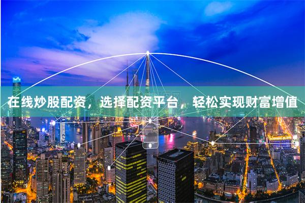 在线炒股配资，选择配资平台，轻松实现财富增值