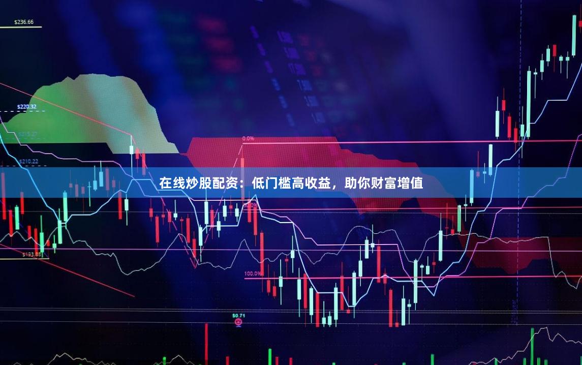 在线炒股配资：低门槛高收益，助你财富增值
