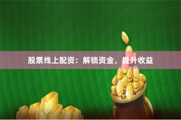 股票线上配资：解锁资金，提升收益