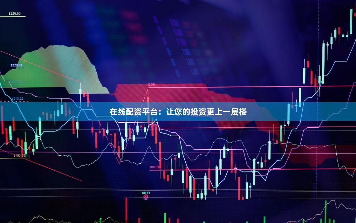 在线配资平台：让您的投资更上一层楼