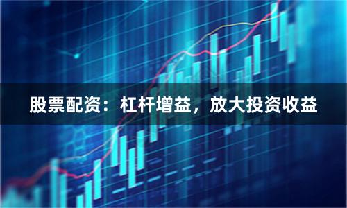 股票配资：杠杆增益，放大投资收益