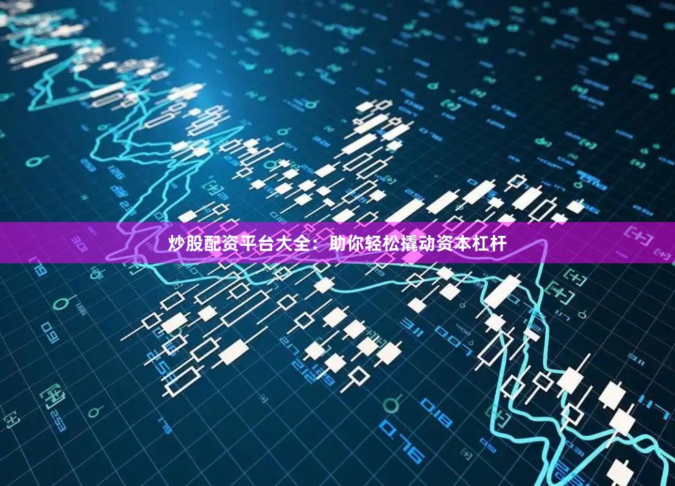 炒股配资平台大全：助你轻松撬动资本杠杆