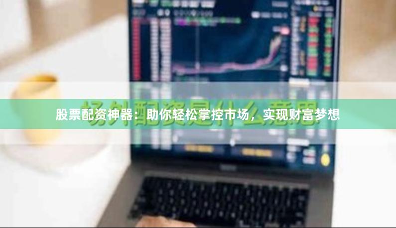 股票配资神器：助你轻松掌控市场，实现财富梦想