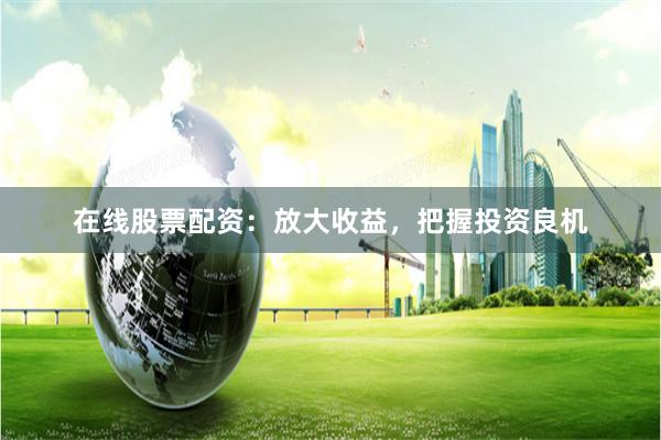 在线股票配资：放大收益，把握投资良机