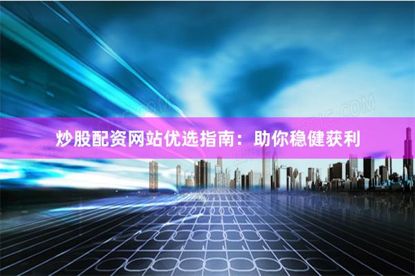 炒股配资网站优选指南：助你稳健获利