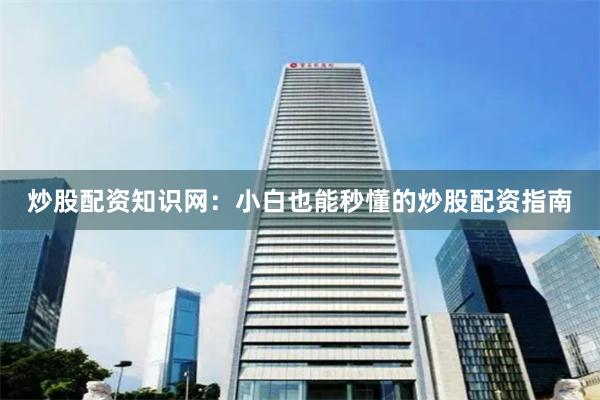 炒股配资知识网：小白也能秒懂的炒股配资指南