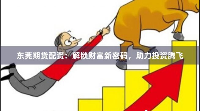 东莞期货配资：解锁财富新密码，助力投资腾飞