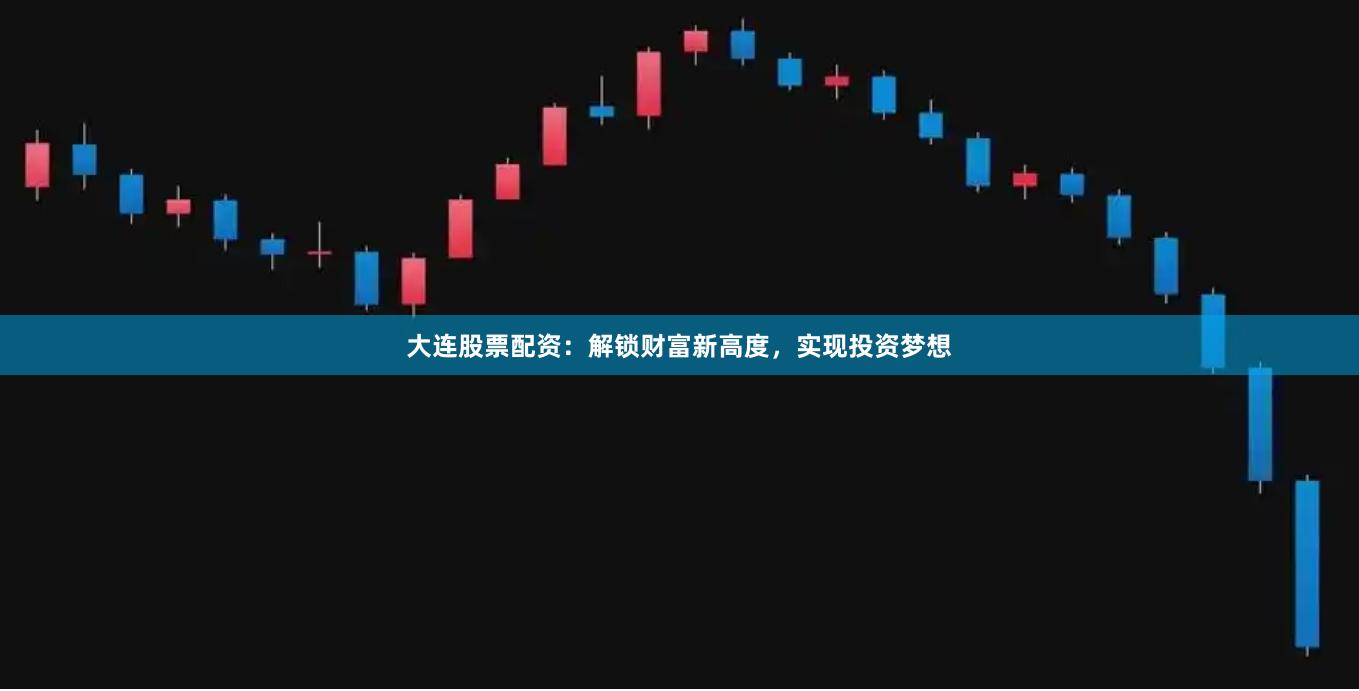 大连股票配资：解锁财富新高度，实现投资梦想