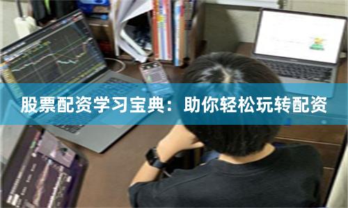 股票配资学习宝典：助你轻松玩转配资