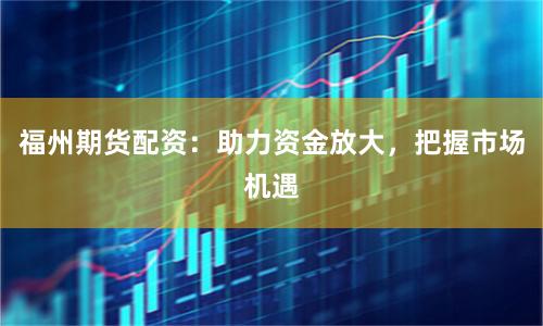 福州期货配资：助力资金放大，把握市场机遇