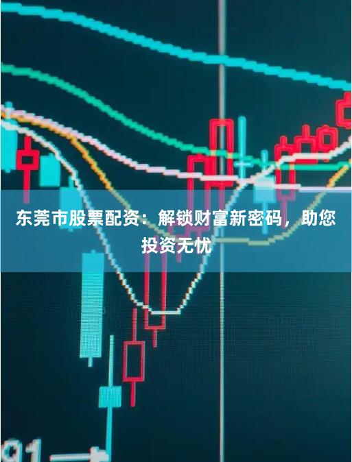 东莞市股票配资：解锁财富新密码，助您投资无忧