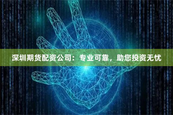 深圳期货配资公司：专业可靠，助您投资无忧