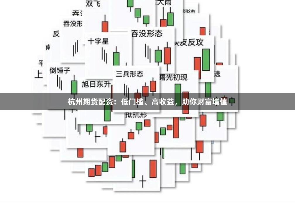 杭州期货配资：低门槛、高收益，助你财富增值