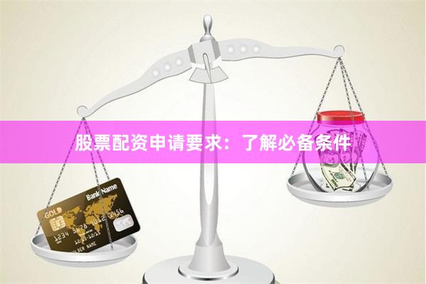 股票配资申请要求：了解必备条件
