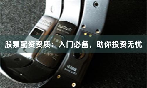 股票配资资质：入门必备，助你投资无忧