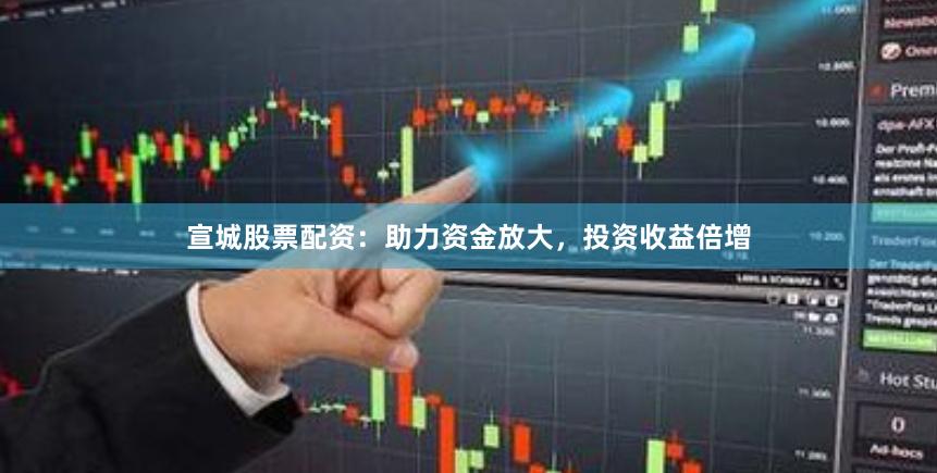 宣城股票配资：助力资金放大，投资收益倍增