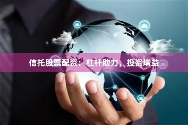 信托股票配资：杠杆助力，投资增益