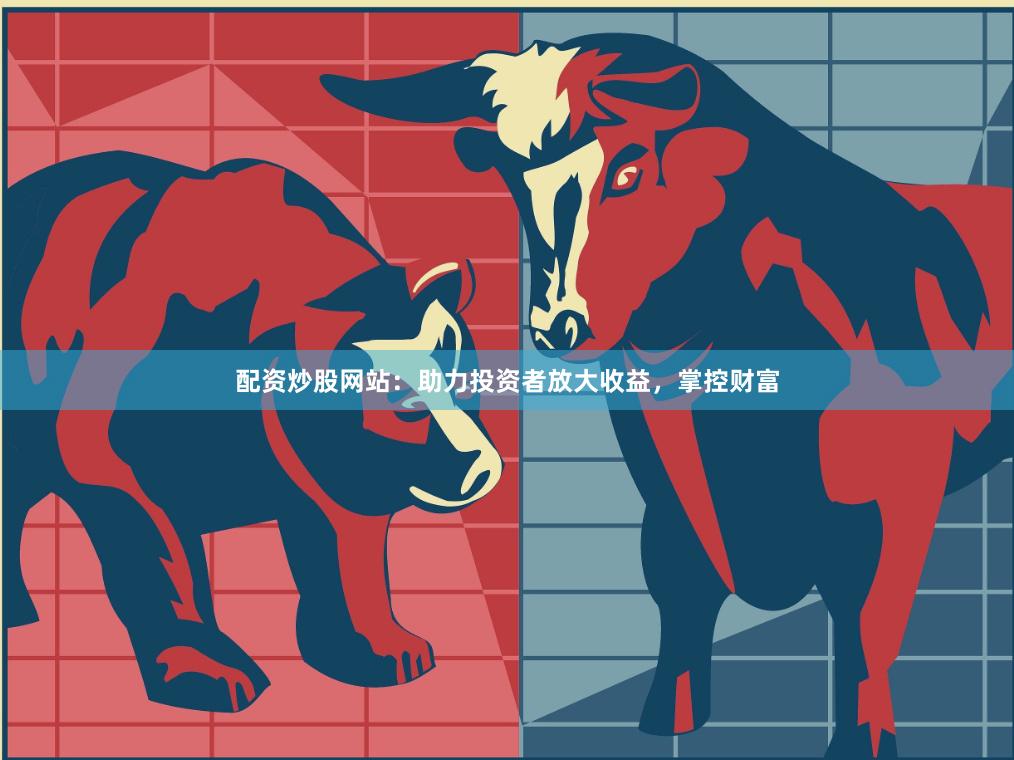配资炒股网站：助力投资者放大收益，掌控财富