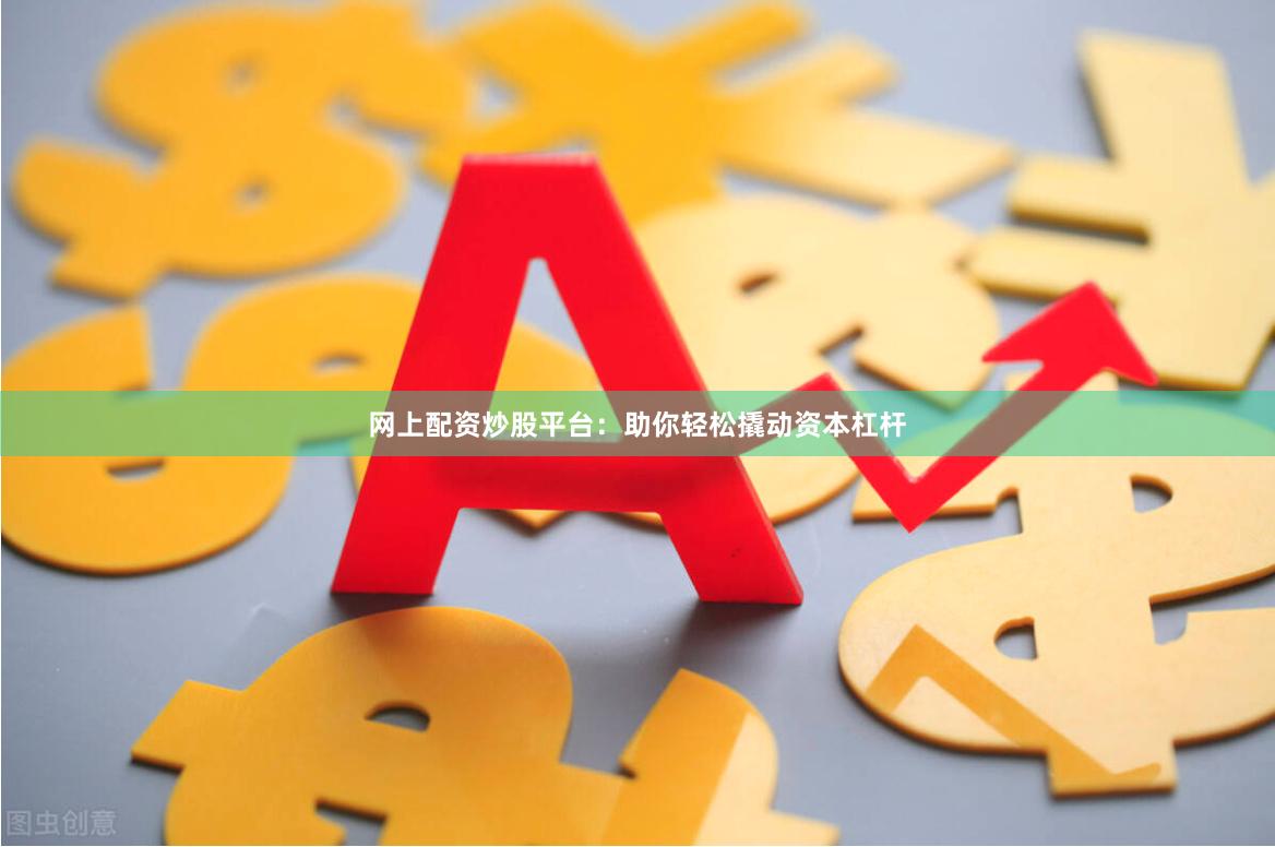 网上配资炒股平台：助你轻松撬动资本杠杆