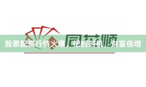 股票配资行情火爆，把握时机，财富倍增