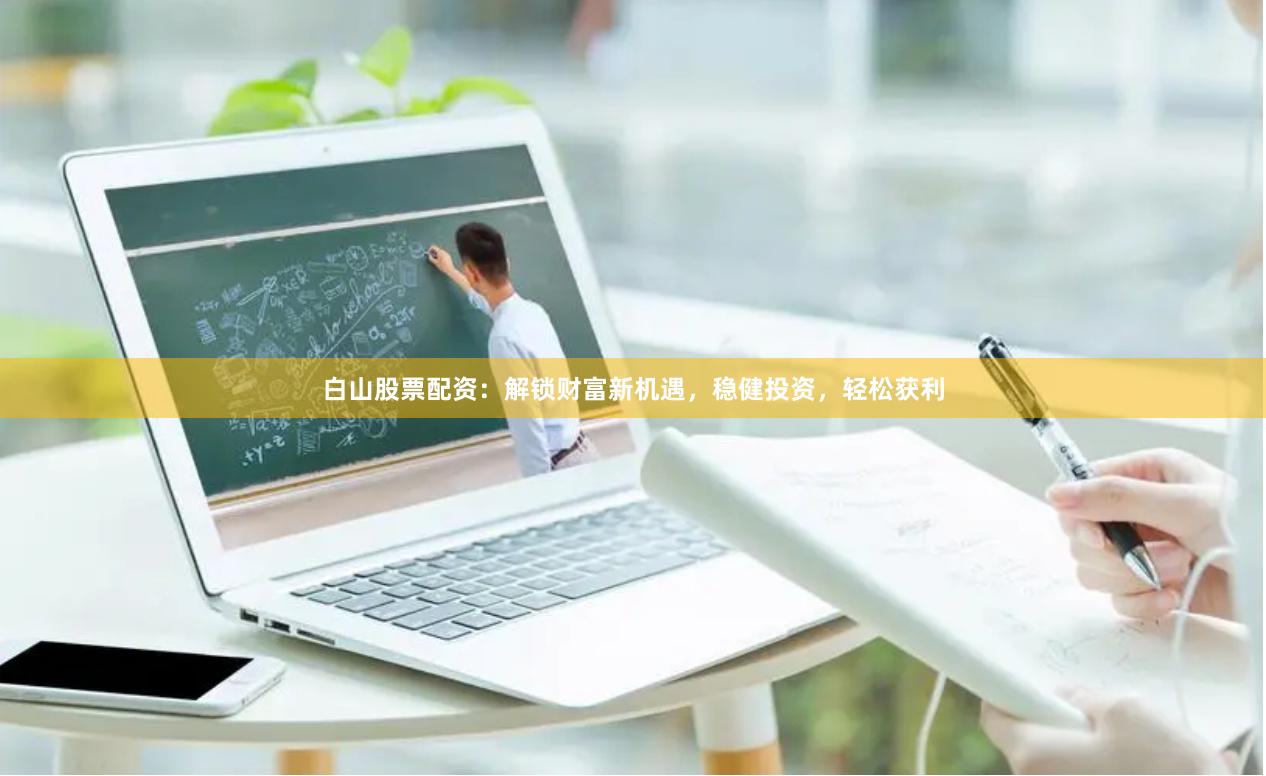 白山股票配资：解锁财富新机遇，稳健投资，轻松获利