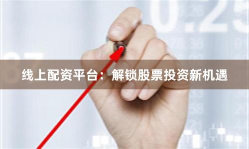 线上配资平台：解锁股票投资新机遇