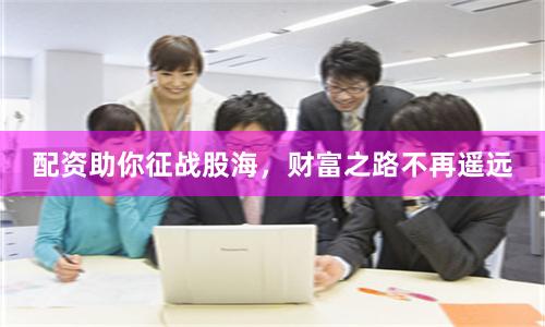 配资助你征战股海，财富之路不再遥远