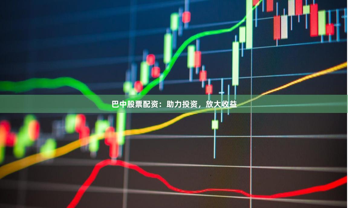 巴中股票配资:助力投资,放大收益