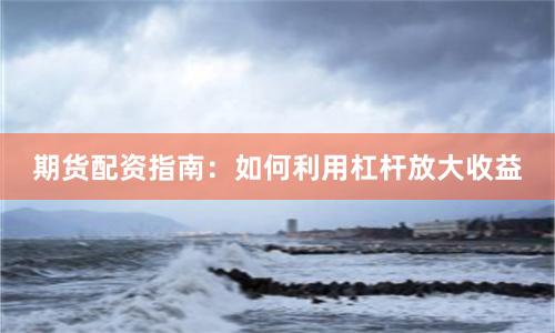 期货配资指南:如何利用杠杆放大收益