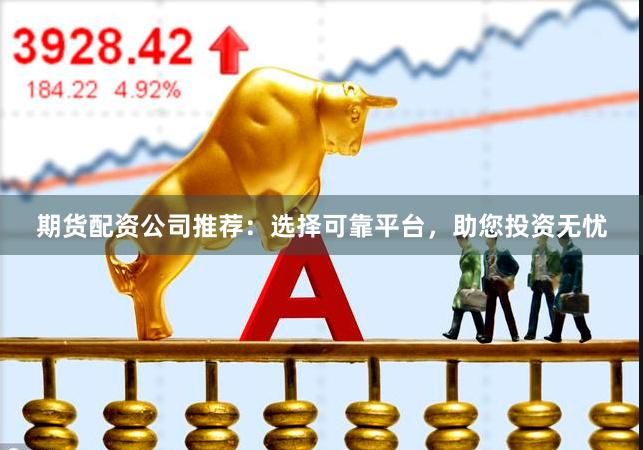 期货配资公司推荐:选择可靠平台,助您投资无忧