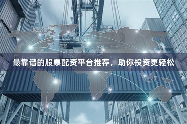 最靠谱的股票配资平台推荐，助你投资更轻松