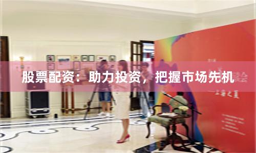 股票配资:助力投资,把握市场先机