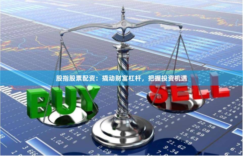 股指股票配资:撬动财富杠杆,把握投资机遇
