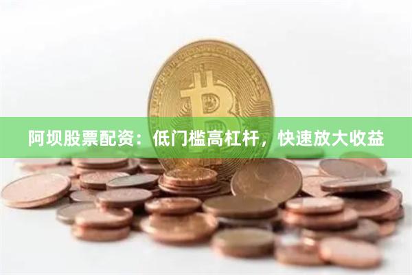 阿坝股票配资：低门槛高杠杆，快速放大收益