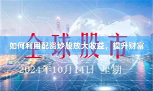 如何利用配资炒股放大收益，提升财富