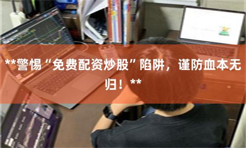 **警惕“免费配资炒股”陷阱,谨防血本无归!**