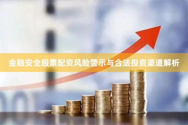 金融安全股票配资风险警示与合法投资渠道解析