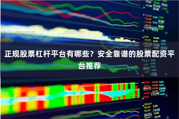 正规股票杠杆平台有哪些？安全靠谱的股票配资平台推荐