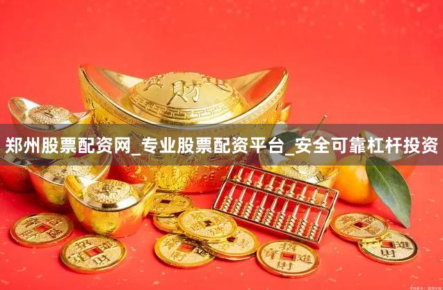 郑州股票配资网_专业股票配资平台_安全可靠杠杆投资