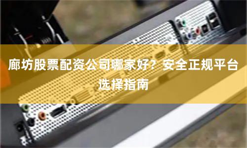 廊坊股票配资公司哪家好？安全正规平台选择指南